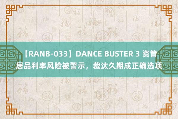 【RANB-033】DANCE BUSTER 3 资管居品利率风险被警示，裁汰久期成正确选项