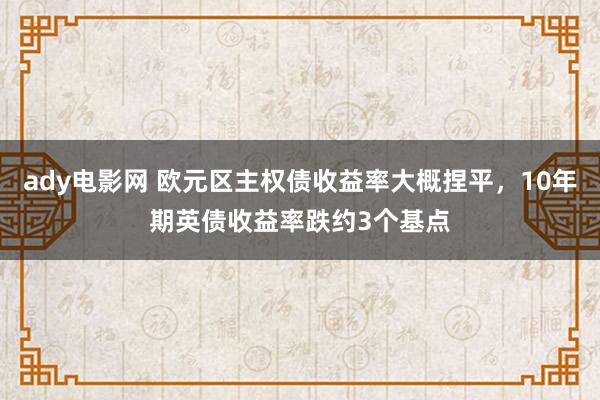 ady电影网 欧元区主权债收益率大概捏平，10年期英债收益率跌约3个基点