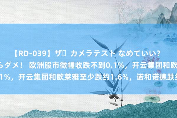 【RD-039】ザ・カメラテスト なめていい？ あ！そこは濡れてるからダメ！ 欧洲股市微幅收跌不到0.1%，开云集团和欧莱雅至少跌约1.6%，诺和诺德跌约3%