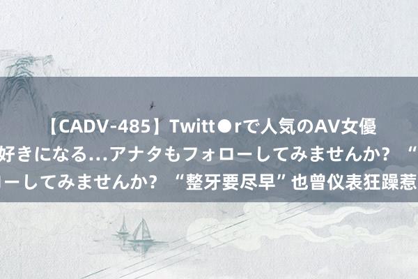 【CADV-485】Twitt●rで人気のAV女優 SNSでますますAV女優が好きになる…アナタもフォローしてみませんか？ “整牙要尽早”也曾仪表狂躁惹的祸