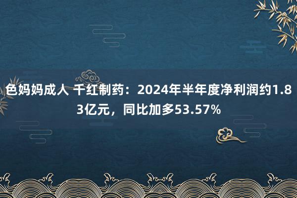 色妈妈成人 千红制药：2024年半年度净利润约1.83亿元，同比加多53.57%