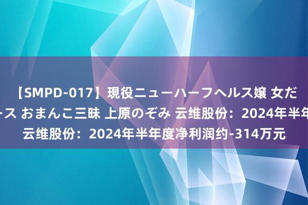 【SMPD-017】現役ニューハーフヘルス嬢 女だらけのスペシャルコース おまんこ三昧 上原のぞみ 云维股份：2024年半年度净利润约-314万元