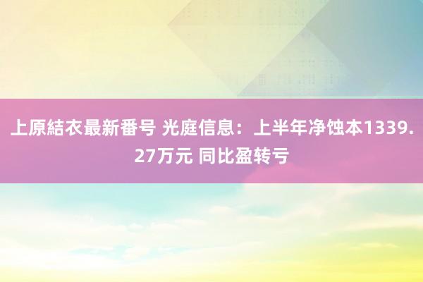 上原結衣最新番号 光庭信息：上半年净蚀本1339.27万元 同比盈转亏