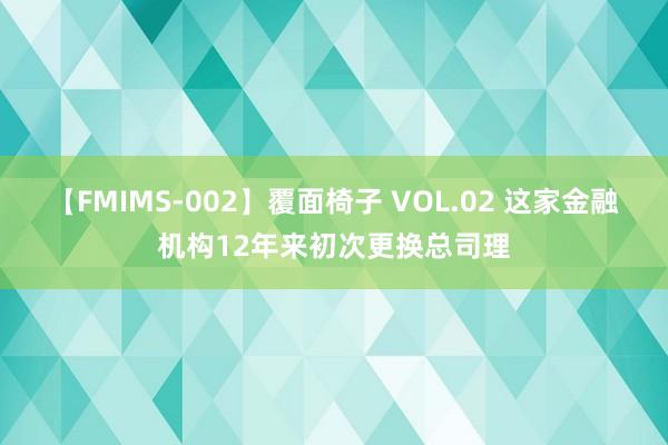 【FMIMS-002】覆面椅子 VOL.02 这家金融机构12年来初次更换总司理