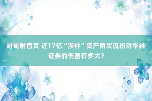 哥哥射首页 近17亿“涉仲”资产两次流拍对华林证券的伤害有多大？