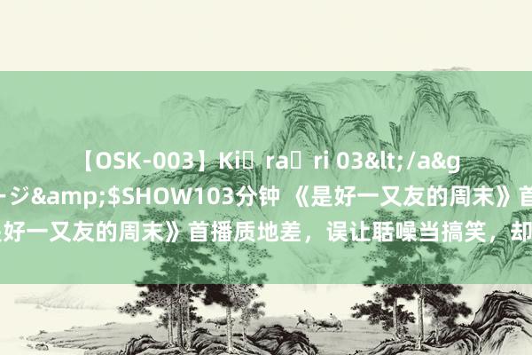 【OSK-003】Ki・ra・ri 03</a>2008-06-14プレステージ&$SHOW103分钟 《是好一又友的周末》首播质地差，误让聒噪当搞笑，却把浓重作心焦