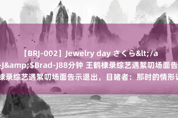 【BRJ-002】Jewelry day さくら</a>2009-09-04BRAD-J&$Brad-J88分钟 王鹤棣录综艺遇絮叨场面告示退出，目睹者：那时的情形让东谈主很惦记