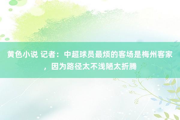 黄色小说 记者：中超球员最烦的客场是梅州客家，因为路径太不浅陋太折腾