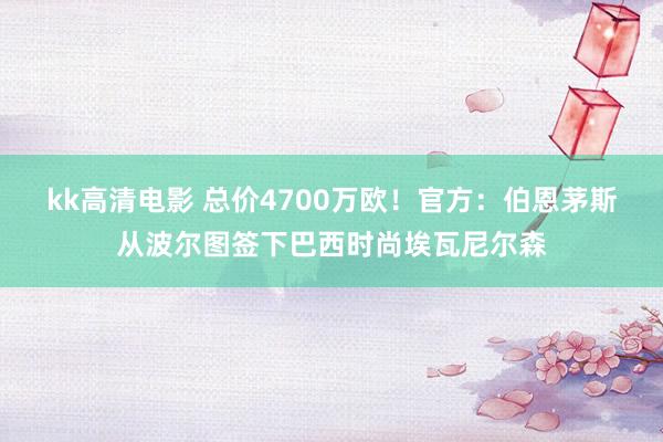 kk高清电影 总价4700万欧！官方：伯恩茅斯从波尔图签下巴西时尚埃瓦尼尔森