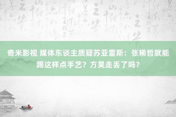 奇米影视 媒体东谈主质疑苏亚雷斯：张稀哲就能踢这样点手艺？方昊走丢了吗？