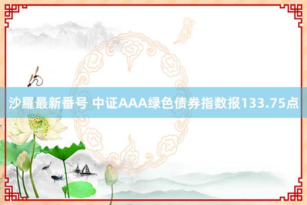 沙羅最新番号 中证AAA绿色债券指数报133.75点