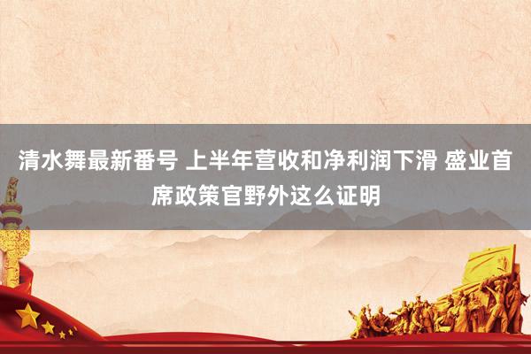 清水舞最新番号 上半年营收和净利润下滑 盛业首席政策官野外这么证明