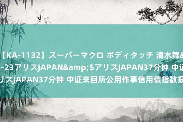 【KA-1132】スーパーマクロ ボディタッチ 清水舞</a>2008-03-23アリスJAPAN&$アリスJAPAN37分钟 中证来回所公用作事信用债指数报137.56点