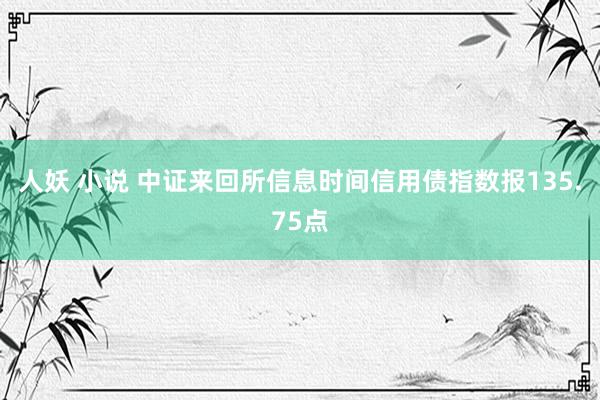 人妖 小说 中证来回所信息时间信用债指数报135.75点