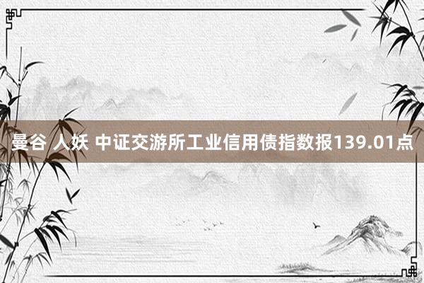 曼谷 人妖 中证交游所工业信用债指数报139.01点