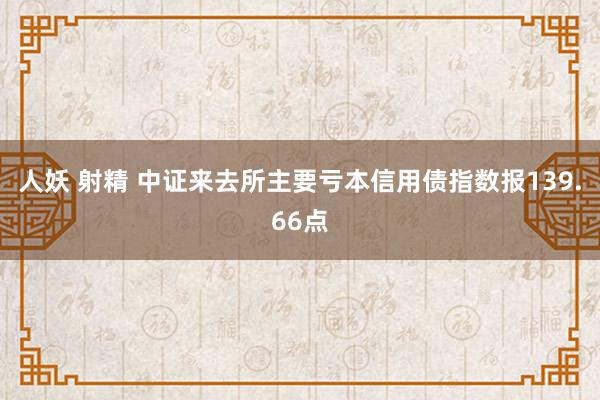 人妖 射精 中证来去所主要亏本信用债指数报139.66点