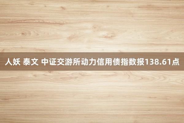 人妖 泰文 中证交游所动力信用债指数报138.61点