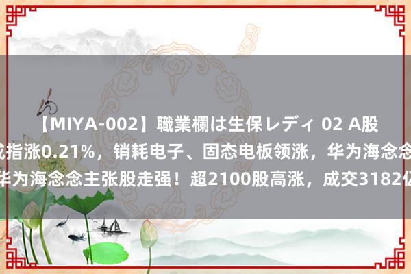 【MIYA-002】職業欄は生保レディ 02 A股午评：沪指跌0.39%深成指涨0.21%，销耗电子、固态电板领涨，华为海念念主张股走强！超2100股高涨，成交3182亿较上日缩量340亿