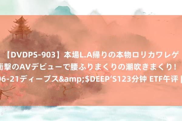 【DVDPS-903】本場L.A帰りの本物ロリカワレゲエダンサーSAKURA 衝撃のAVデビューで腰ふりまくりの潮吹きまくり！！</a>2007-06-21ディープス&$DEEP’S123分钟 ETF午评 | 中概股带崩港股，恒生互联网ETF跌超2%