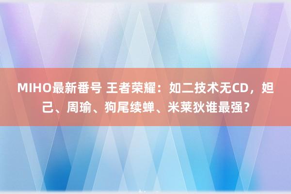 MIHO最新番号 王者荣耀：如二技术无CD，妲己、周瑜、狗尾续蝉、米莱狄谁最强？