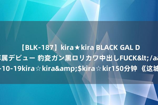 【BLK-187】kira★kira BLACK GAL DEBUT 日焼け黒ギャル専属デビュー 豹変ガン黒ロリカワ中出しFUCK</a>2014-10-19kira☆kira&$kira☆kir150分钟 《这城有肥土》开服第一天攻略