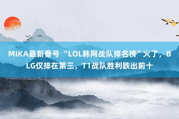 MIKA最新番号 “LOL韩网战队排名榜”火了，BLG仅排在第三，T1战队胜利跌出前十