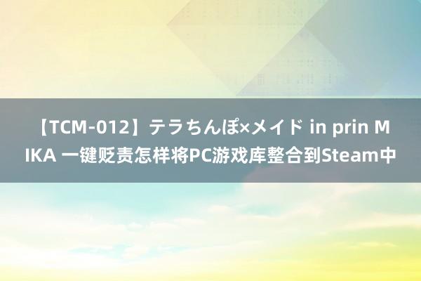 【TCM-012】テラちんぽ×メイド in prin MIKA 一键贬责怎样将PC游戏库整合到Steam中