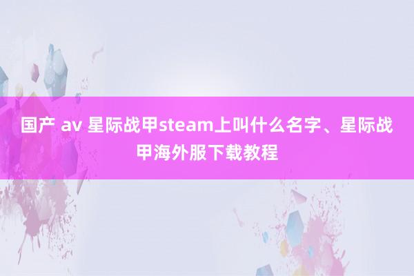 国产 av 星际战甲steam上叫什么名字、星际战甲海外服下载教程