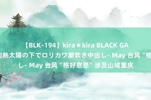 【BLK-194】kira★kira BLACK GAL 黒ギャル青姦露出-灼熱太陽の下でロリカワ潮吹き中出し- May 台风“格好意思”涉及山城重庆