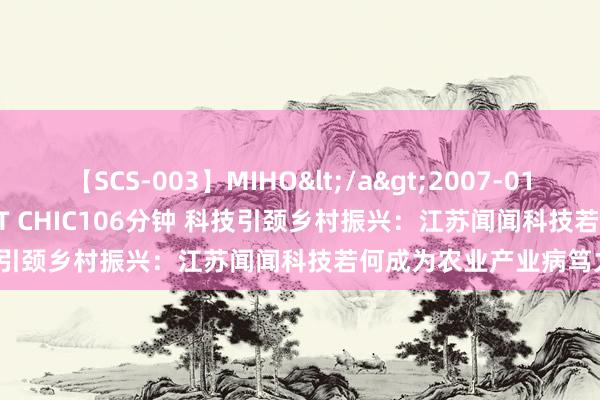 【SCS-003】MIHO</a>2007-01-10h.m.p&$SWEET CHIC106分钟 科技引颈乡村振兴：江苏闻闻科技若何成为农业产业病笃力量？