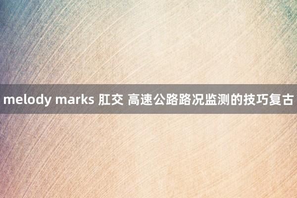 melody marks 肛交 高速公路路况监测的技巧复古