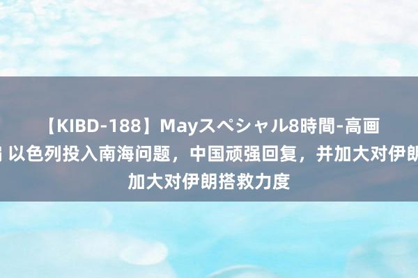 【KIBD-188】Mayスペシャル8時間-高画質-特別編 以色列投入南海问题，中国顽强回复，并加大对伊朗搭救力度