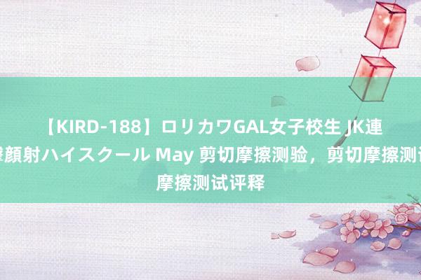 【KIRD-188】ロリカワGAL女子校生 JK連続一撃顔射ハイスクール May 剪切摩擦测验，剪切摩擦测试评释