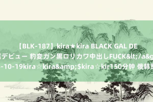 【BLK-187】kira★kira BLACK GAL DEBUT 日焼け黒ギャル専属デビュー 豹変ガン黒ロリカワ中出しFUCK</a>2014-10-19kira☆kira&$kira☆kir150分钟 俄韩军事PK：谁更胜一筹？