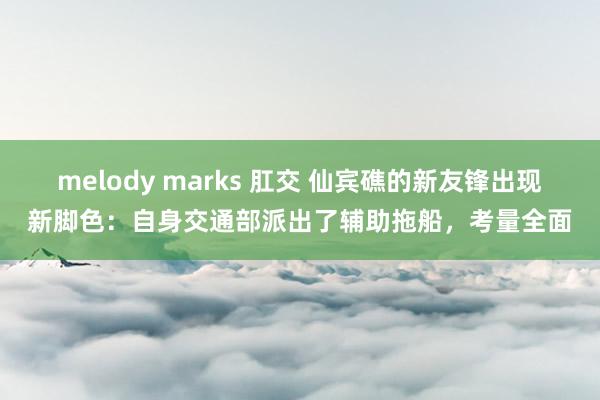 melody marks 肛交 仙宾礁的新友锋出现新脚色：自身交通部派出了辅助拖船，考量全面