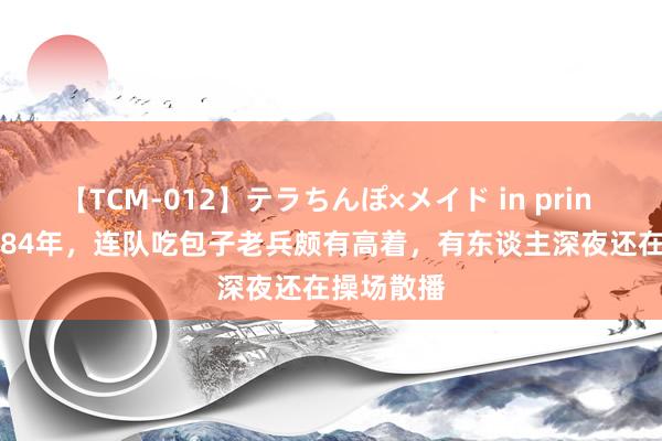 【TCM-012】テラちんぽ×メイド in prin MIKA 1984年，连队吃包子老兵颇有高着，有东谈主深夜还在操场散播