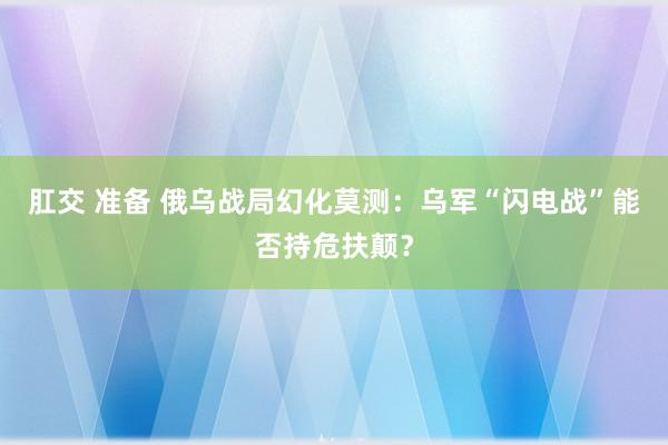 肛交 准备 俄乌战局幻化莫测：乌军“闪电战”能否持危扶颠？