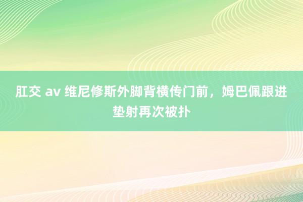 肛交 av 维尼修斯外脚背横传门前，姆巴佩跟进垫射再次被扑