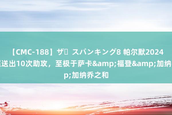 【CMC-188】ザ・スパンキング8 帕尔默2024年英超送出10次助攻，至极于萨卡&福登&加纳乔之和