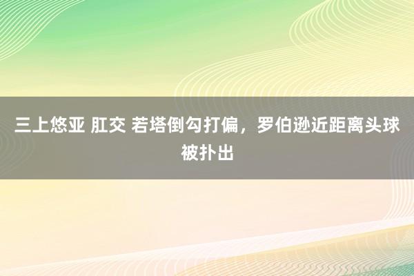 三上悠亚 肛交 若塔倒勾打偏，罗伯逊近距离头球被扑出