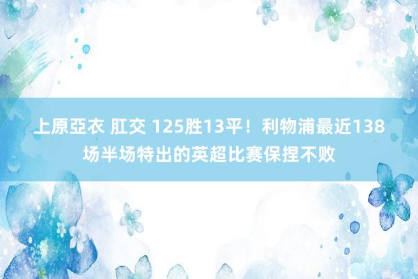 上原亞衣 肛交 125胜13平！利物浦最近138场半场特出的英超比赛保捏不败