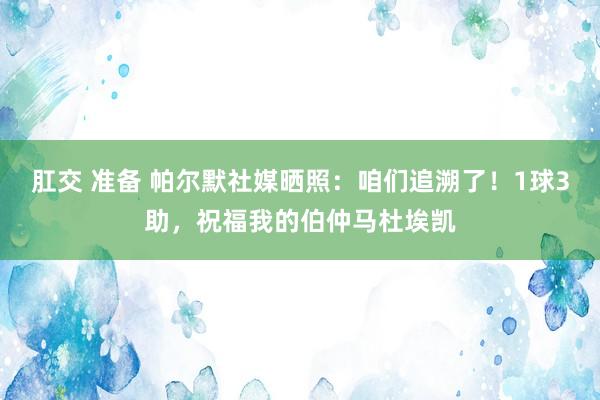 肛交 准备 帕尔默社媒晒照：咱们追溯了！1球3助，祝福我的伯仲马杜埃凯