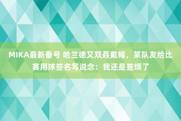 MIKA最新番号 哈兰德又双叒戴帽，某队友给比赛用球签名写说念：我还是签烦了