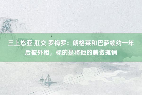 三上悠亚 肛交 罗梅罗：朗格莱和巴萨续约一年后被外租，标的是将他的薪资摊销