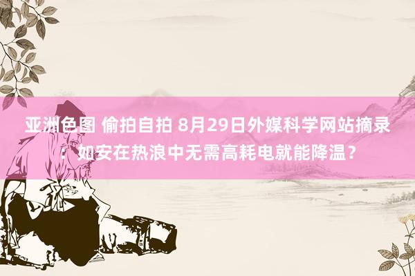 亚洲色图 偷拍自拍 8月29日外媒科学网站摘录：如安在热浪中无需高耗电就能降温？