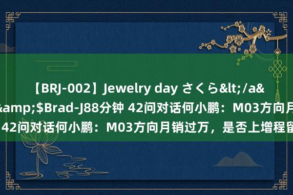 【BRJ-002】Jewelry day さくら</a>2009-09-04BRAD-J&$Brad-J88分钟 42问对话何小鹏：M03方向月销过万，是否上增程留了悬念