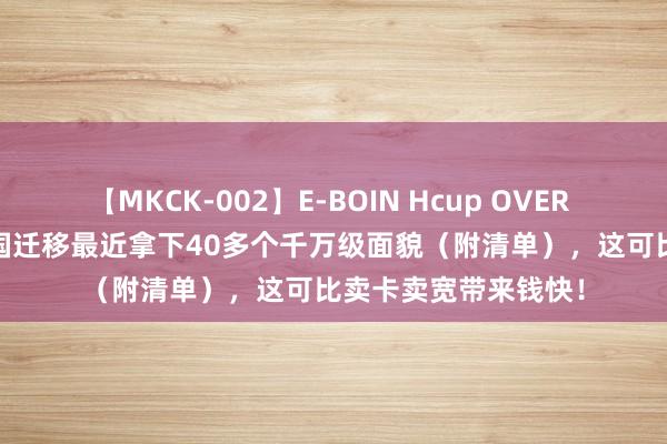 【MKCK-002】E-BOIN Hcup OVER 4HOURS 真猛！中国迁移最近拿下40多个千万级面貌（附清单），这可比卖卡卖宽带来钱快！