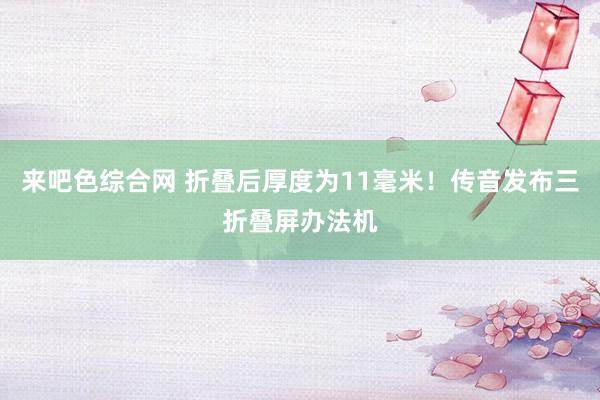 来吧色综合网 折叠后厚度为11毫米！传音发布三折叠屏办法机