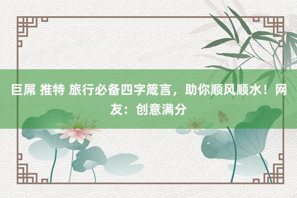 巨屌 推特 旅行必备四字箴言，助你顺风顺水！网友：创意满分