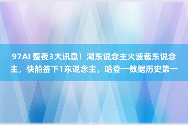 97AI 整夜3大讯息！湖东说念主火速裁东说念主，快船签下1东说念主，哈登一数据历史第一